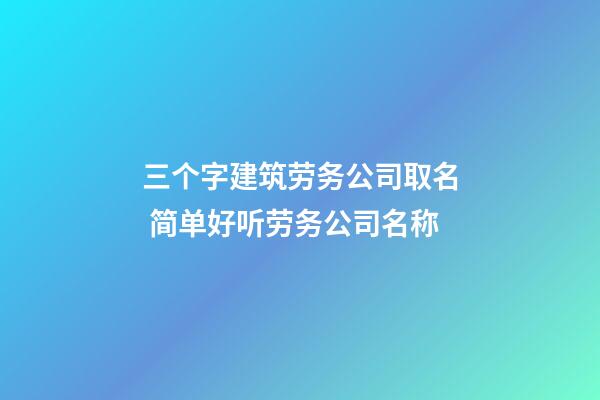 三个字建筑劳务公司取名 简单好听劳务公司名称-第1张-公司起名-玄机派